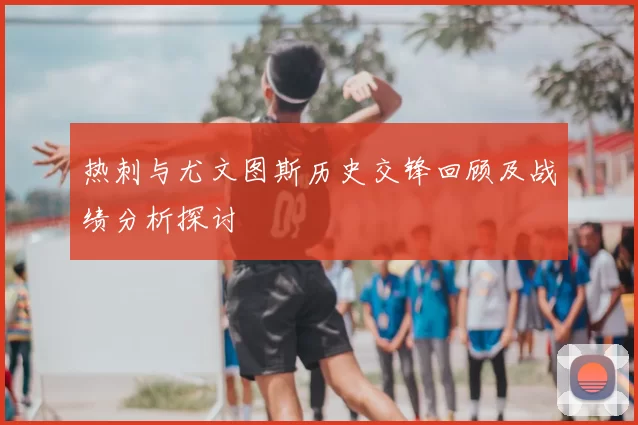 热刺与尤文图斯历史交锋回顾及战绩分析探讨
