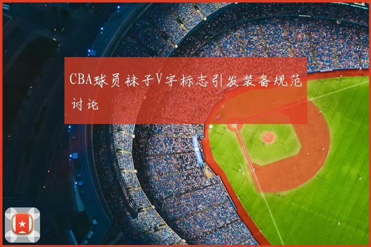 CBA球员袜子V字标志引发装备规范讨论