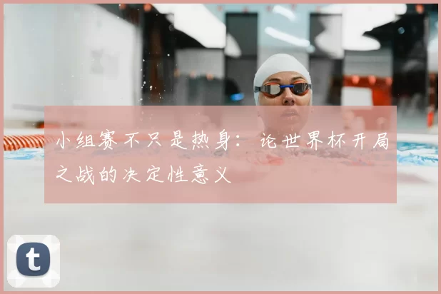 小组赛不只是热身:论世界杯开局之战的决定性意义