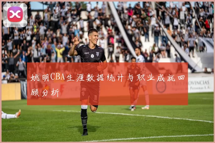 姚明CBA生涯数据统计与职业成就回顾分析