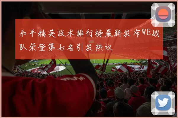 和平精英技术排行榜最新发布WE战队荣登第七名引发热议