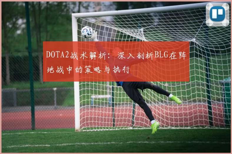 DOTA2战术解析：深入剖析BLG在阵地战中的策略与执行