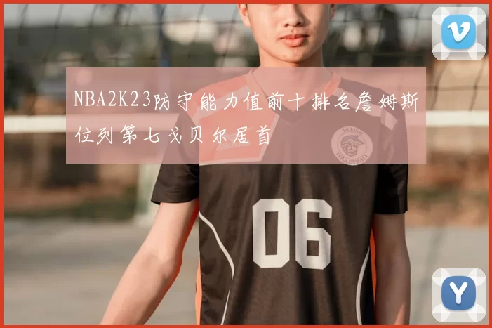 NBA2K23防守能力值前十排名詹姆斯位列第七戈贝尔居首