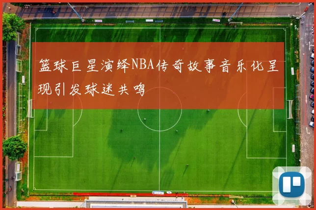篮球巨星演绎NBA传奇故事音乐化呈现引发球迷共鸣
