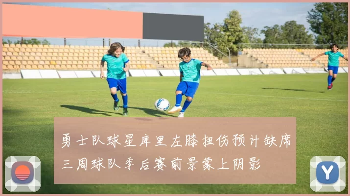 勇士队球星库里左膝扭伤预计缺席三周球队季后赛前景蒙上阴影