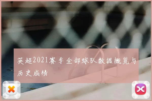 英超2021赛季全部球队数据概览与历史成绩