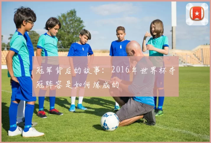 冠军背后的故事:2016年世界杯夺冠阵容是如何炼成的