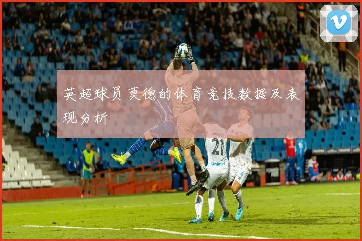 英超球员莫德的体育竞技数据及表现分析