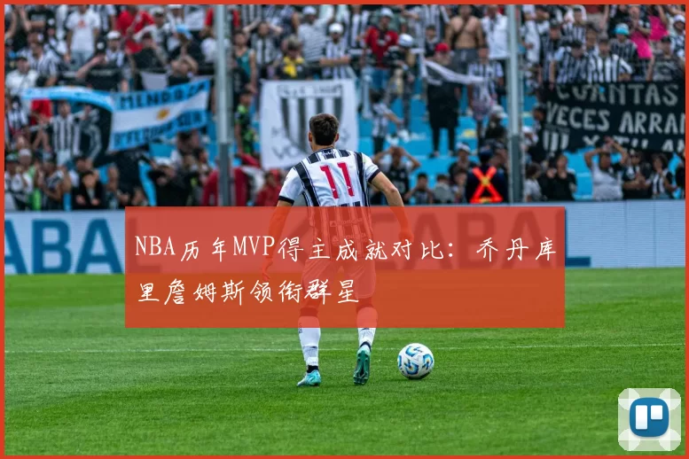 NBA历年MVP得主成就对比：乔丹库里詹姆斯领衔群星
