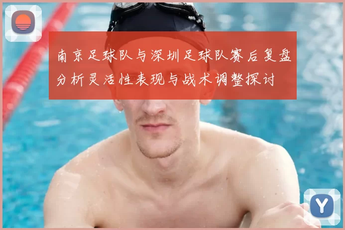 南京足球队与深圳足球队赛后复盘分析灵活性表现与战术调整探讨