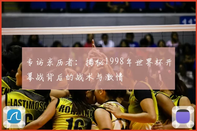 专访亲历者：揭秘1998年世界杯开幕战背后的战术与激情