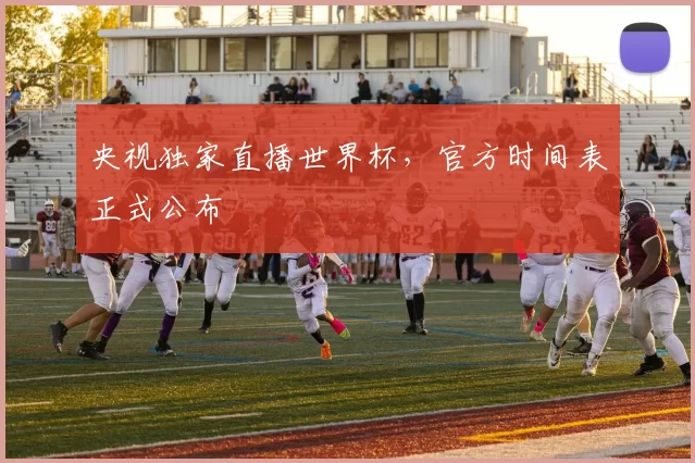 央视独家直播世界杯，官方时间表正式公布