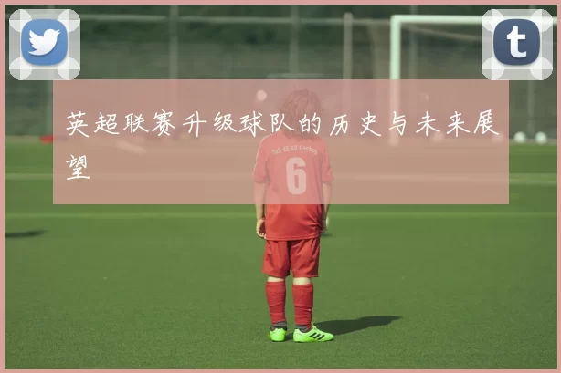 英超联赛升级球队的历史与未来展望