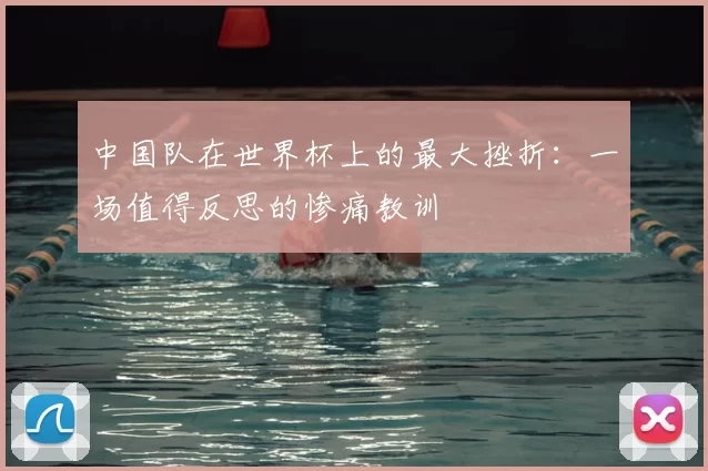 中国队在世界杯上的最大挫折：一场值得反思的惨痛教训