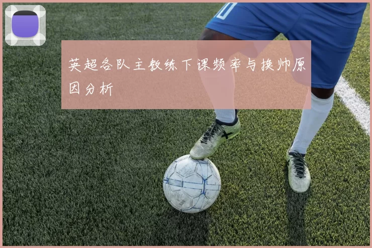 英超各队主教练下课频率与换帅原因分析