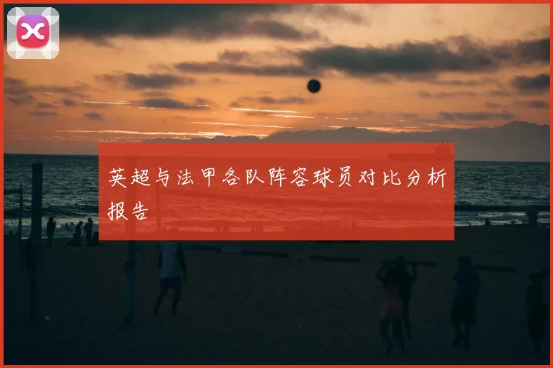 英超与法甲各队阵容球员对比分析报告