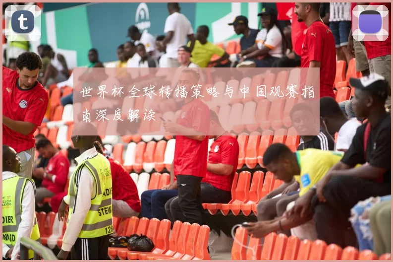世界杯全球转播策略与中国观赛指南深度解读