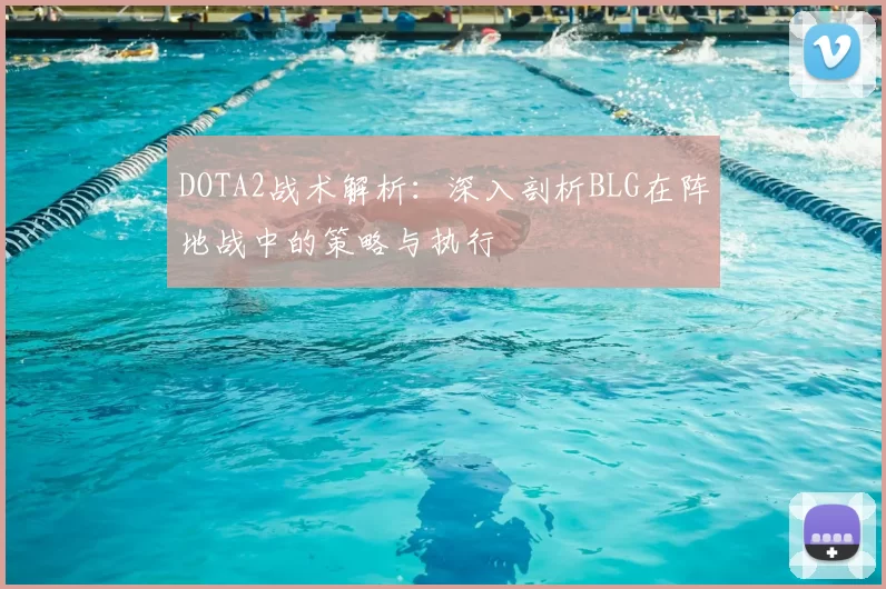 DOTA2战术解析:深入剖析BLG在阵地战中的策略与执行
