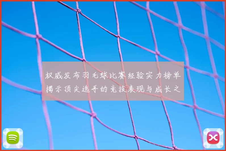 权威发布羽毛球比赛经验实力榜单揭示顶尖选手的竞技表现与成长之路