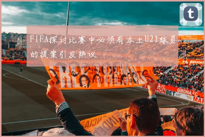 FIFA探讨比赛中必须有本土U21球员的提案引发热议