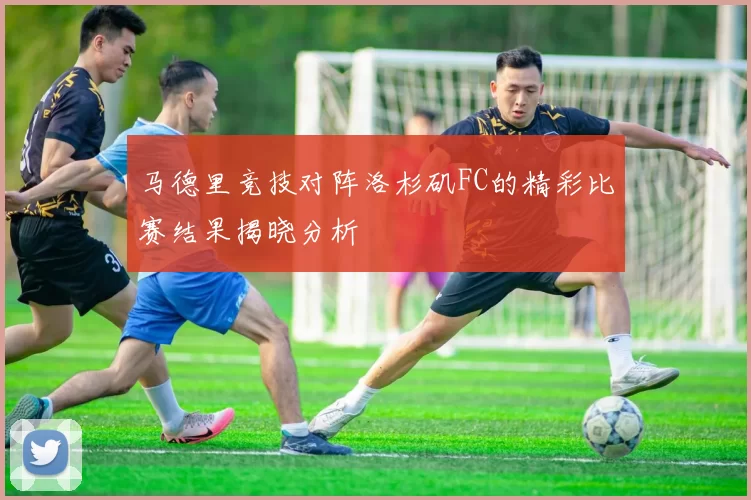 马德里竞技对阵洛杉矶FC的精彩比赛结果揭晓分析