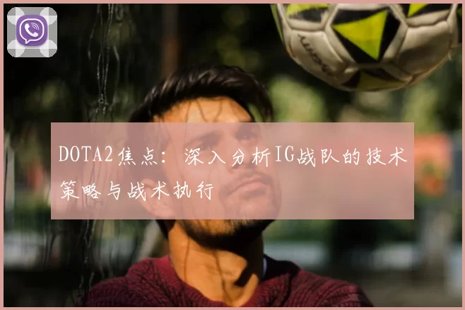 DOTA2焦点：深入分析IG战队的技术策略与战术执行