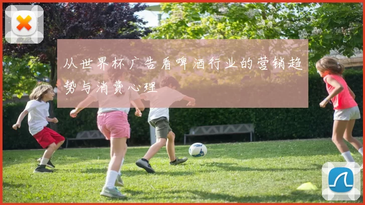 从世界杯广告看啤酒行业的营销趋势与消费心理