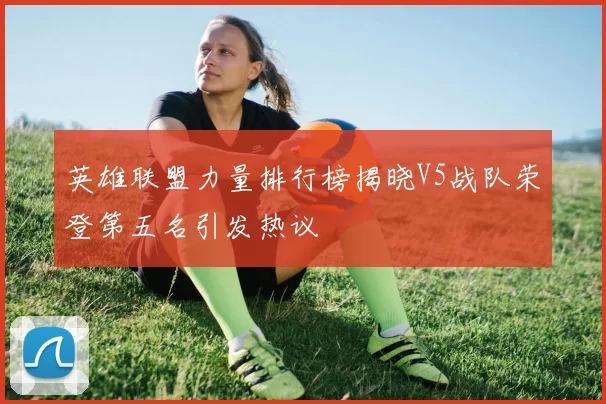 英雄联盟力量排行榜揭晓V5战队荣登第五名引发热议