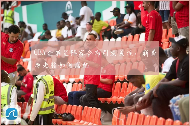 CBA全明星阵容公布引发关注，新秀与老将如何搭配