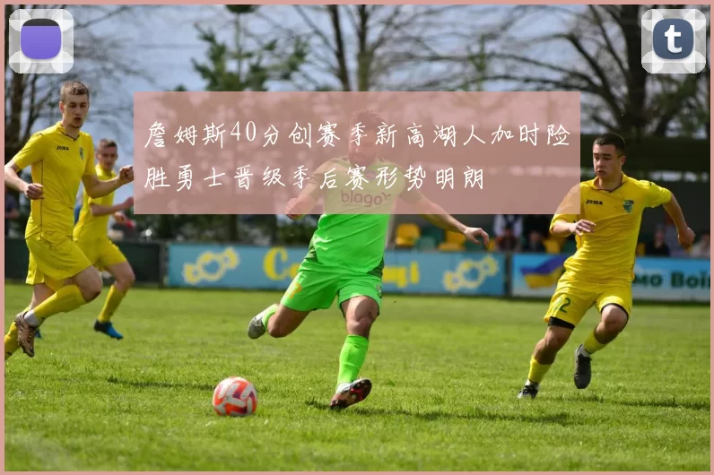 詹姆斯40分创赛季新高湖人加时险胜勇士晋级季后赛形势明朗