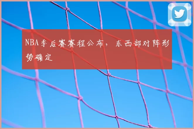 NBA季后赛赛程公布，东西部对阵形势确定