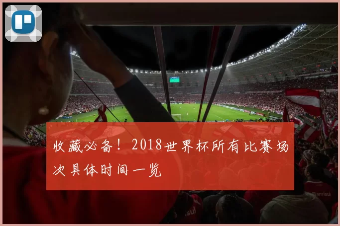 收藏必备！2018世界杯所有比赛场次具体时间一览