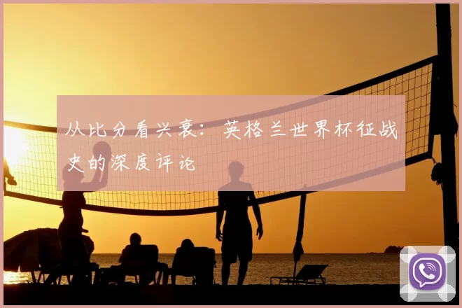 从比分看兴衰：英格兰世界杯征战史的深度评论