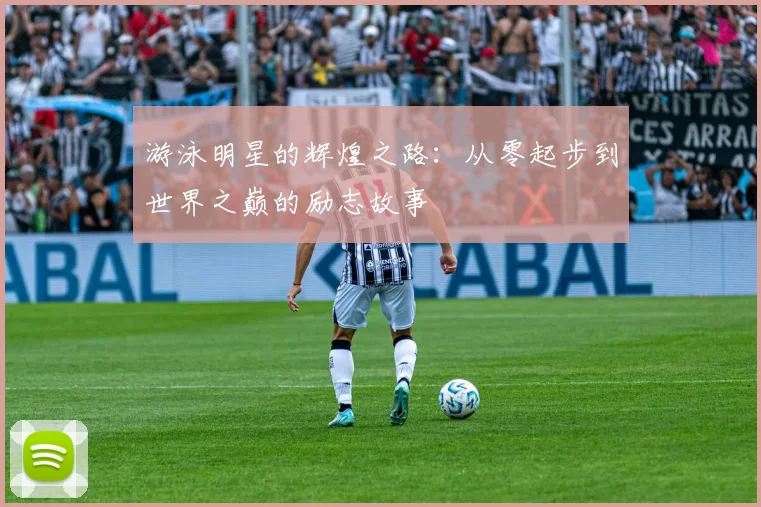 游泳明星的辉煌之路：从零起步到世界之巅的励志故事