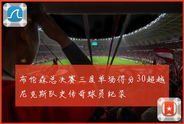布伦森总决赛三度单场得分30超越尼克斯队史传奇球员纪录