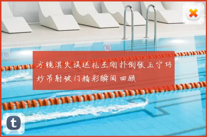 方镜淇失误送礼王刚扑倒张玉宁巧妙吊射破门精彩瞬间回顾