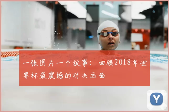一张图片一个故事：回顾2018年世界杯最震撼的对决画面