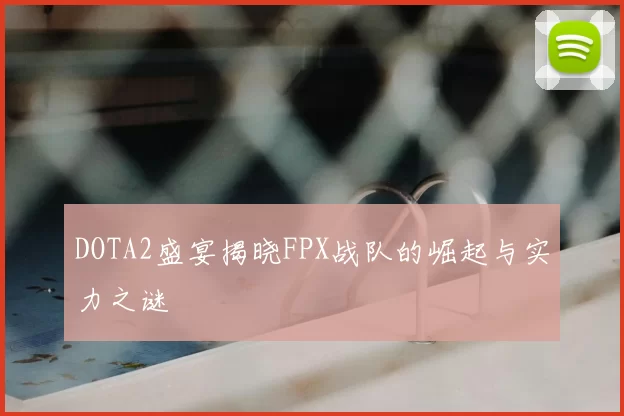 DOTA2盛宴揭晓FPX战队的崛起与实力之谜