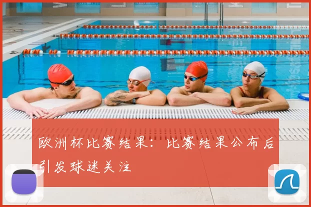 欧洲杯比赛结果：比赛结果公布后引发球迷关注