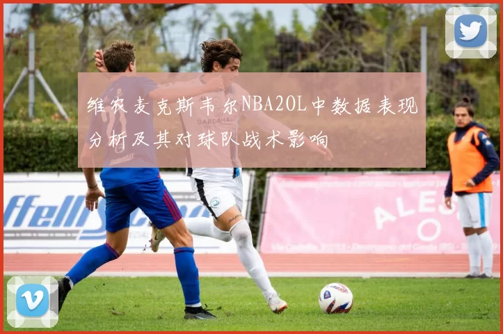 维农麦克斯韦尔NBA2OL中数据表现分析及其对球队战术影响