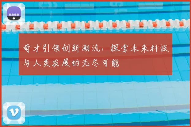 奇才引领创新潮流，探索未来科技与人类发展的无尽可能
