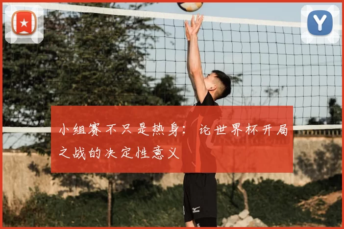 小组赛不只是热身:论世界杯开局之战的决定性意义