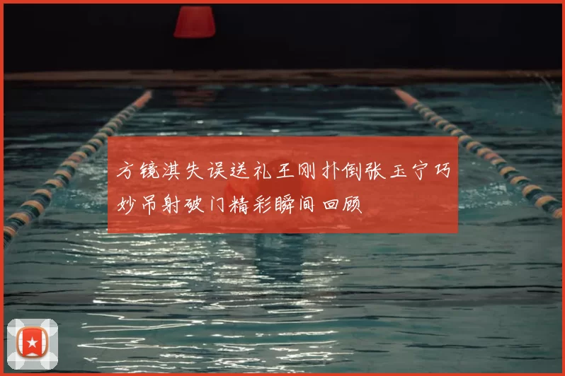 方镜淇失误送礼王刚扑倒张玉宁巧妙吊射破门精彩瞬间回顾