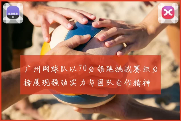 广州网球队以70分领跑挑战赛积分榜展现强劲实力与团队合作精神