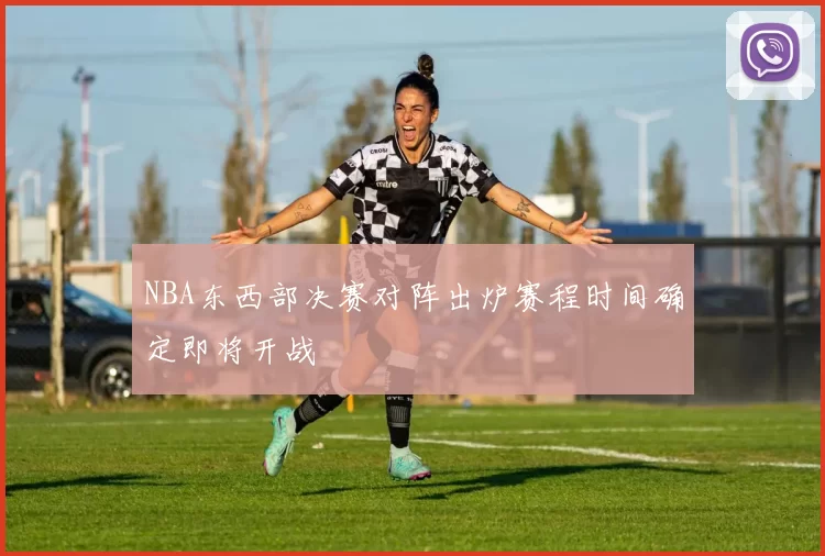 NBA东西部决赛对阵出炉赛程时间确定即将开战