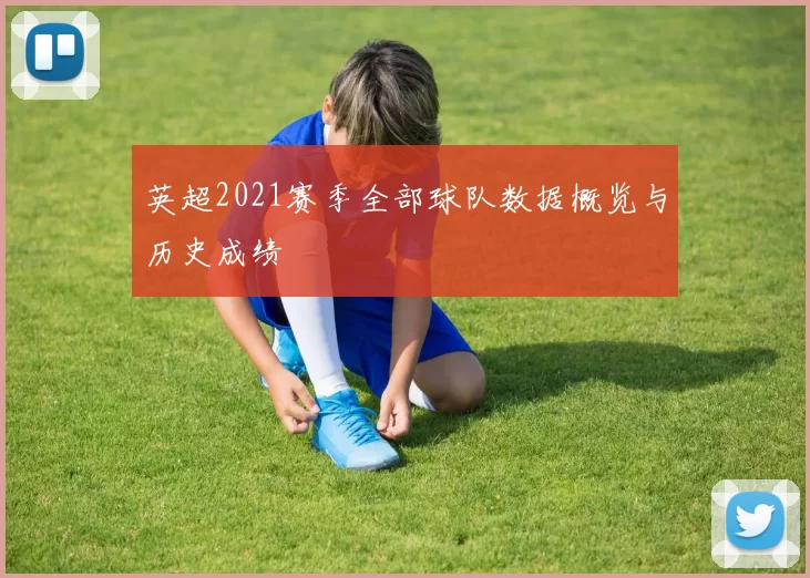 英超2021赛季全部球队数据概览与历史成绩