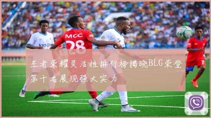 王者荣耀灵活性排行榜揭晓BLG荣登第十名展现强大实力