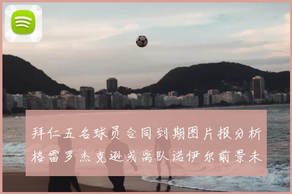 拜仁五名球员合同到期图片报分析格雷罗杰克逊或离队诺伊尔前景未定