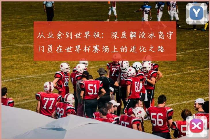 从业余到世界级：深度解读冰岛守门员在世界杯赛场上的进化之路