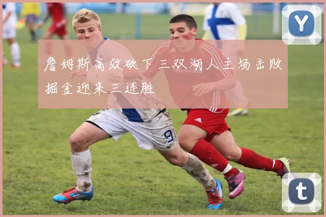 詹姆斯高效砍下三双湖人主场击败掘金迎来三连胜
